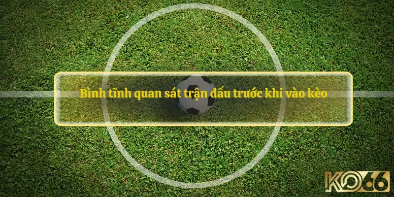 Bình tĩnh quan sát trận đấu trước khi vào kèo